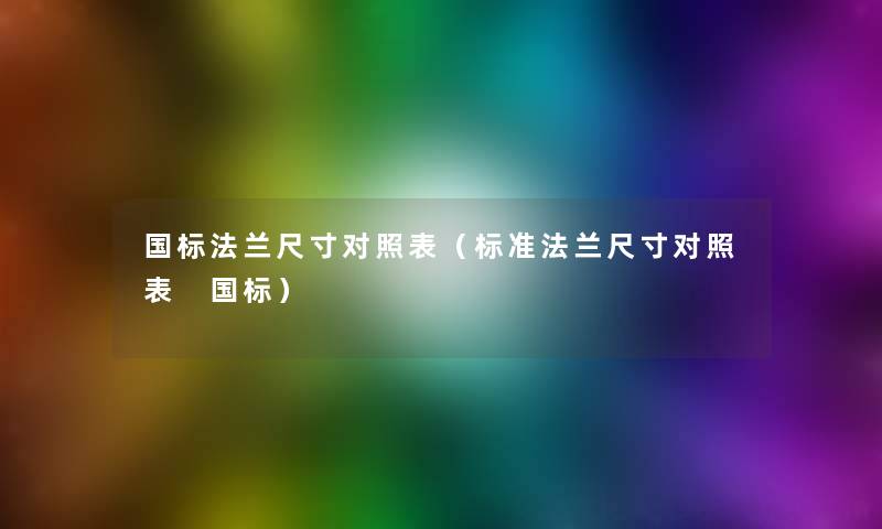 国标法兰尺寸对照表(标准法兰尺寸对照表 国标) 国标法兰尺寸对照表(标准法兰尺寸对照表 国标)