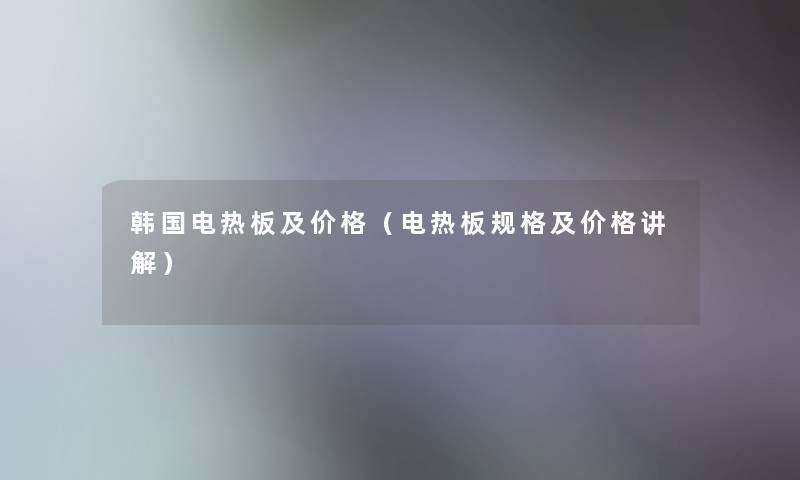 韩国电热板及价格（电热板规格及价格讲解）