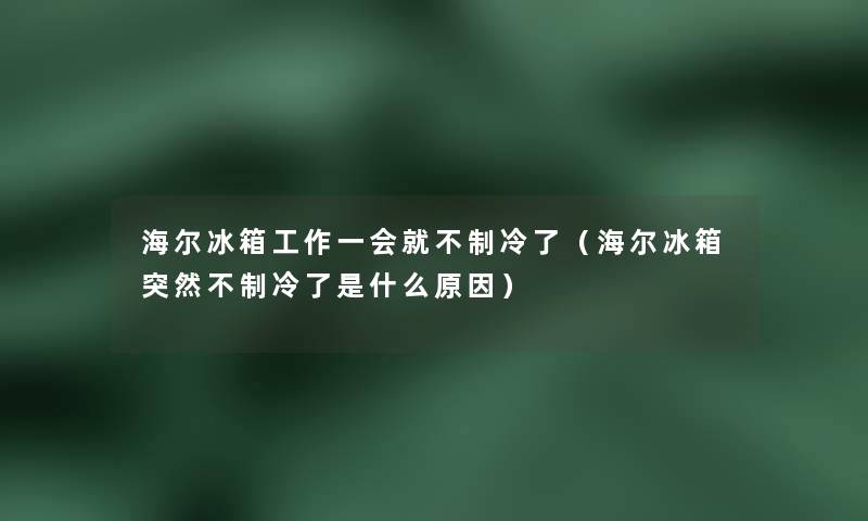 海尔冰箱工作一会就不制冷了（海尔冰箱突然不制冷了是什么原因）