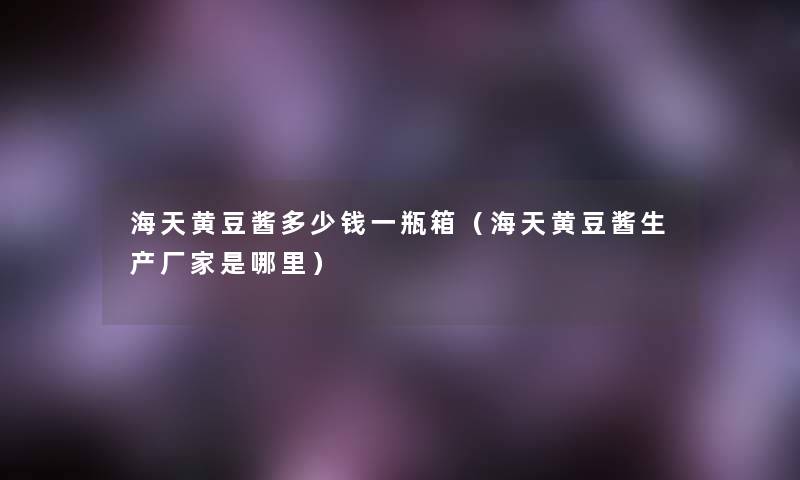 海天黄豆酱多少钱一瓶箱(海天黄豆酱生产厂家是哪里) 海天黄豆酱多少钱一瓶箱(海天黄豆酱生产厂家是哪里)