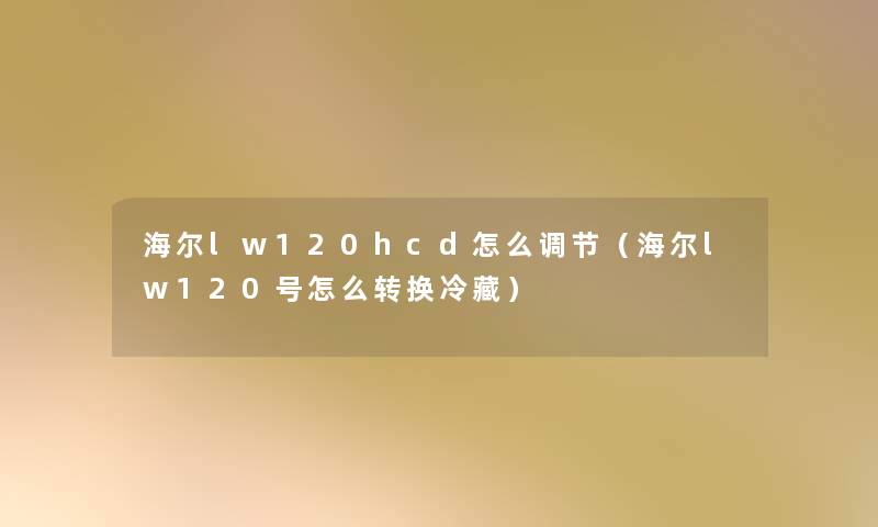 海尔lw120hcd怎么调节（海尔lw120号怎么转换冷藏）