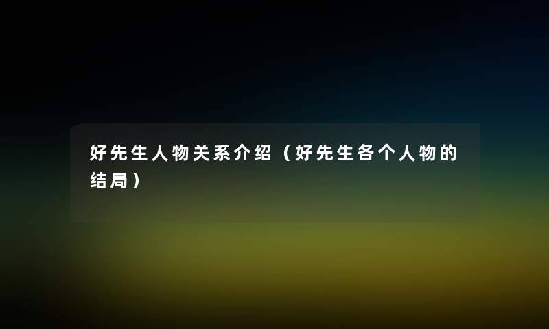 好先生人物关系介绍(好先生各个人物的结局) 好先生人物关系介绍(好先生各个人物的结局)