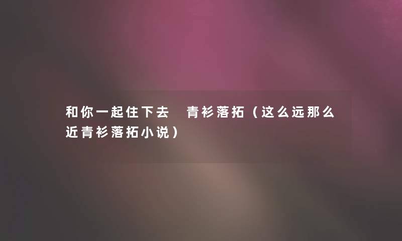 和你一起住下去 青衫落拓(这么远近青衫落拓小说) 和你一起住下去 青衫落拓(这么远近青衫落拓小说)