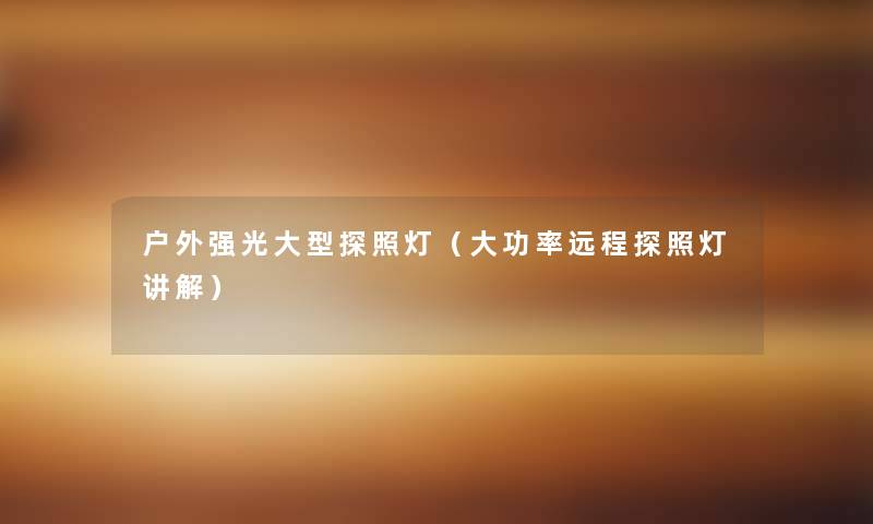 户外强光大型探照灯（大功率远程探照灯讲解）