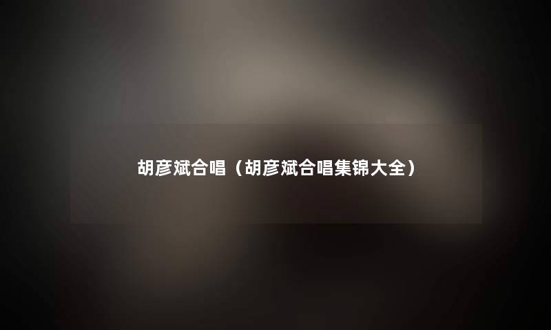 胡彦斌合唱（胡彦斌合唱集锦大全）