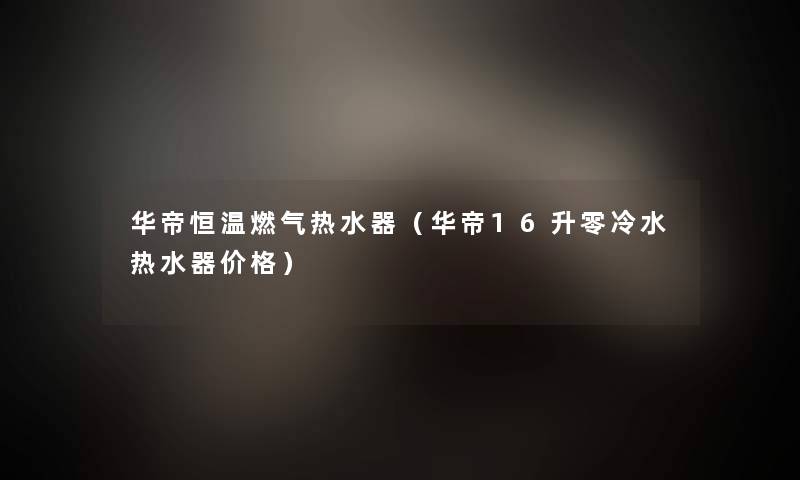 华帝恒温燃气热水器(华帝16升零冷水热水器价格) 华帝恒温燃气热水器(华帝16升零冷水热水器价格)