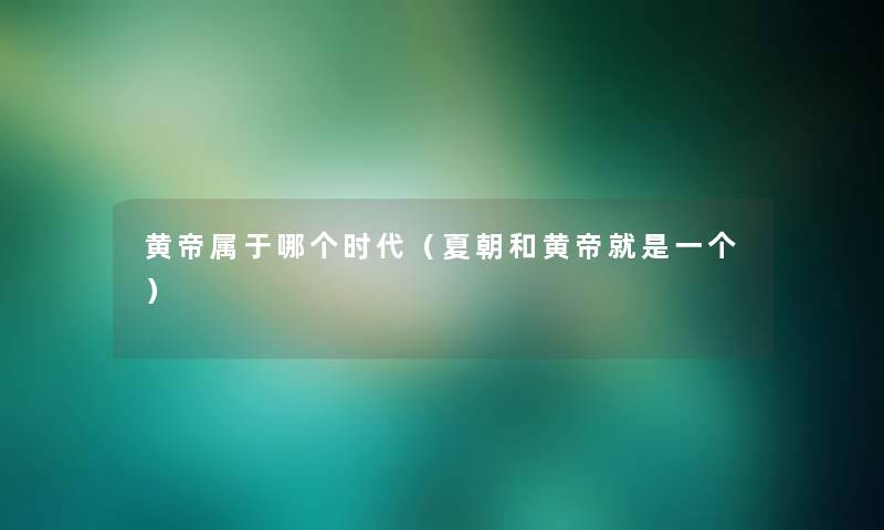 黄帝属于哪个时代（夏朝和黄帝就是一个）