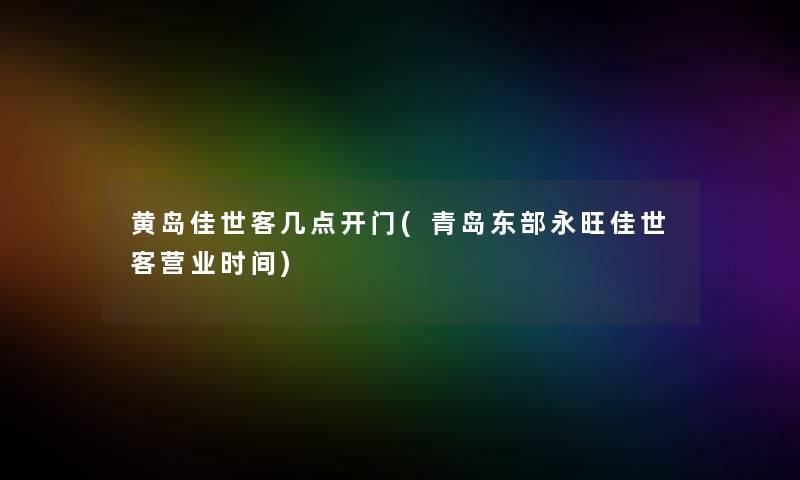黄岛佳世客几点开门(青岛东部永旺佳世客营业时间)