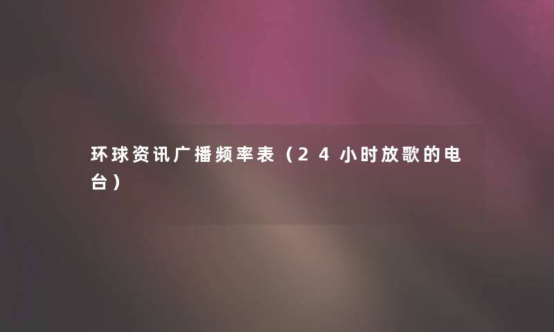 环球资讯广播频率表(24小时放歌的电台) 环球资讯广播频率表(24小时放歌的电台)