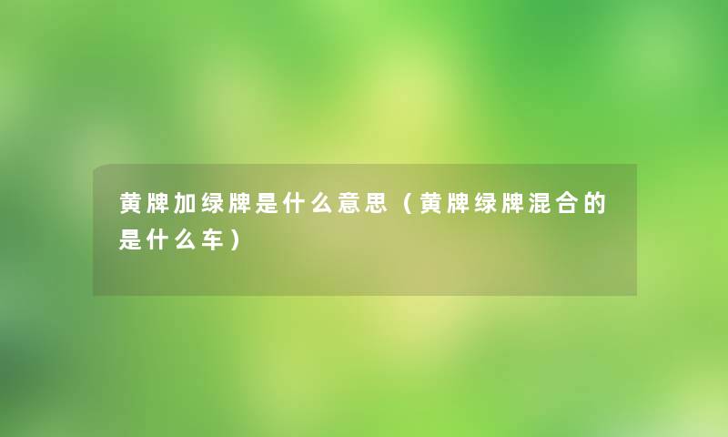 黄牌加绿牌是什么意思（黄牌绿牌混合的是什么车）