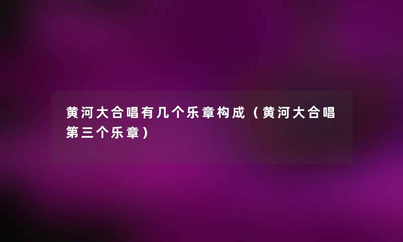 黄河大合唱有几个乐章构成（黄河大合唱第三个乐章）