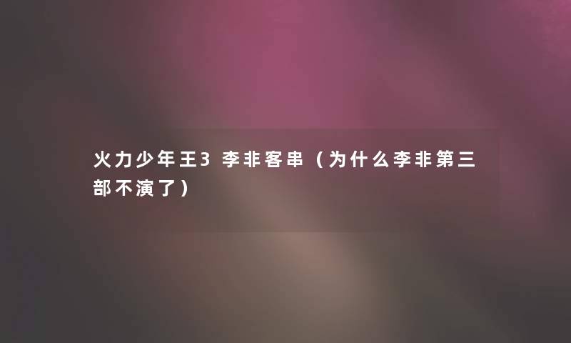 火力少年王3李非客串（为什么李非第三部不演了）