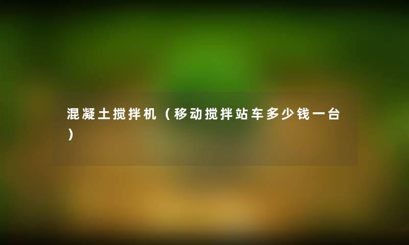 混凝土搅拌机(移动搅拌站车多少钱一台) 混凝土搅拌机(移动搅拌站车多少钱一台)