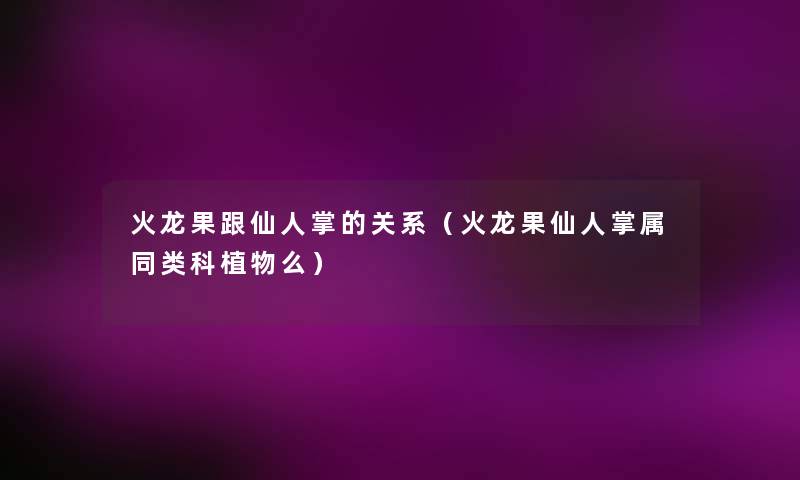 火龙果跟仙人掌的关系（火龙果仙人掌属同类科植物么）