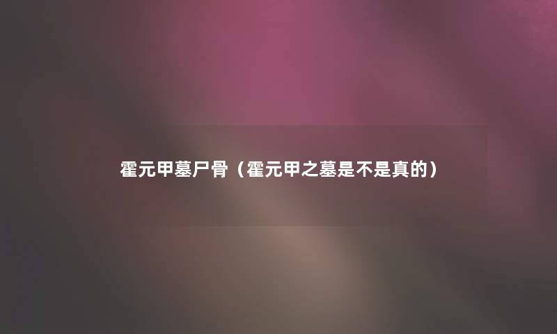 霍元甲墓尸骨（霍元甲之墓是不是真的）