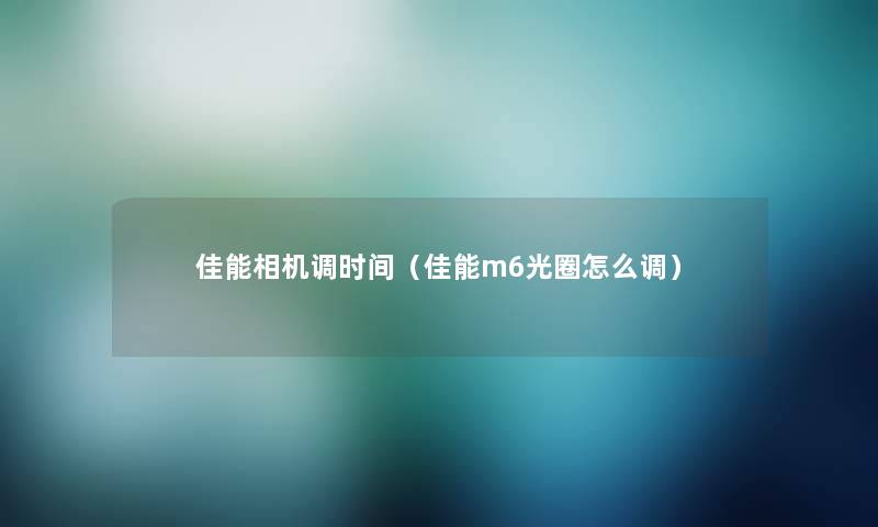 佳能相机调时间(佳能m6光圈怎么调) 佳能相机调时间(佳能m6光圈怎么调)