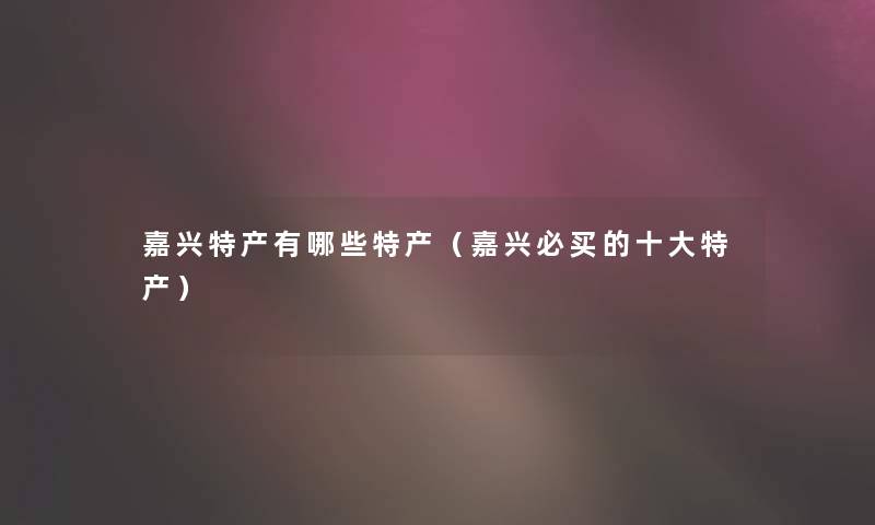 嘉兴特产有哪些特产（嘉兴必买的一些特产）