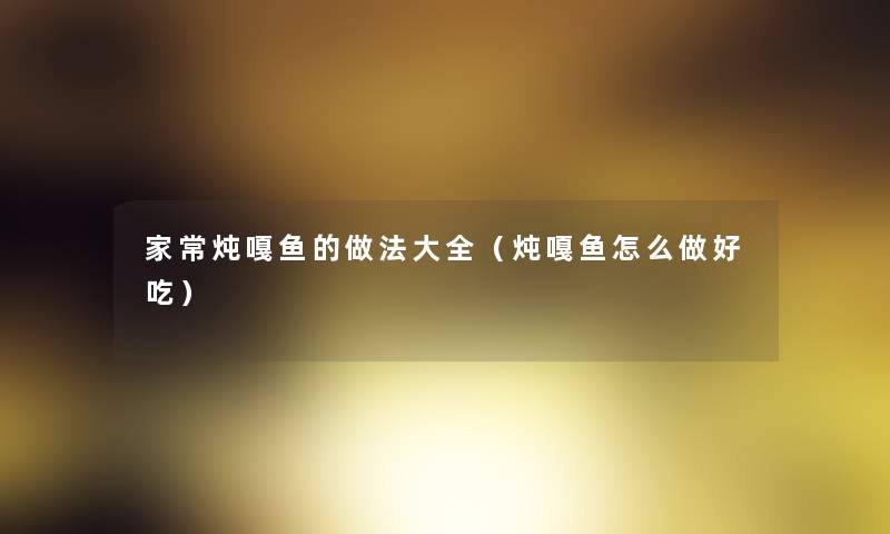 家常炖嘎鱼的做法大全(炖嘎鱼怎么做好吃) 家常炖嘎鱼的做法大全(炖嘎鱼怎么做好吃)