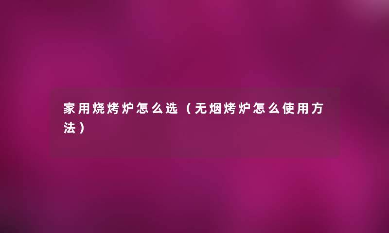 家用烧烤炉怎么选（无烟烤炉怎么使用方法）
