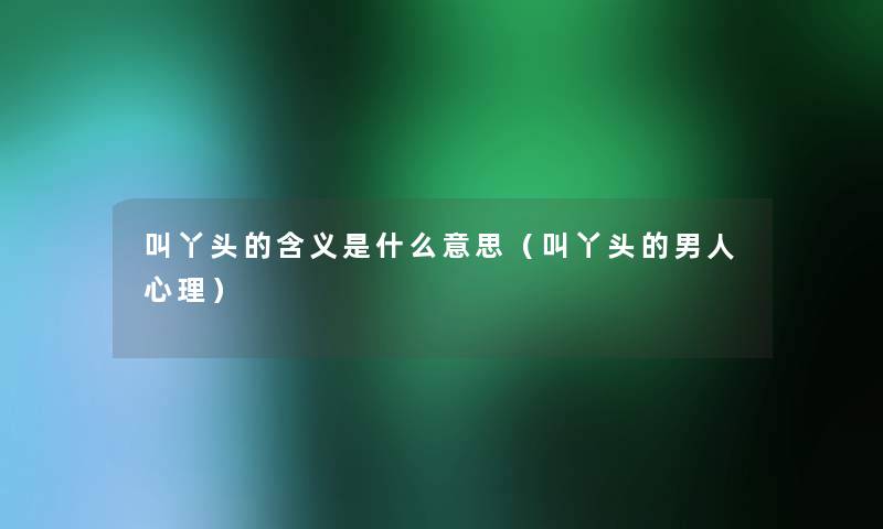 叫丫头的含义是什么意思（叫丫头的男人心理）