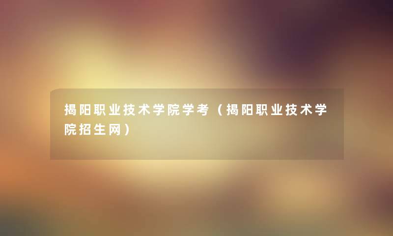 揭阳职业技术学院学考(揭阳职业技术学院招生网) 揭阳职业技术学院学考(揭阳职业技术学院招生网)