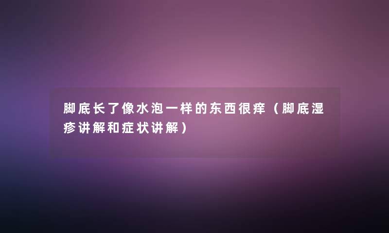 脚底长了像水泡一样的东西很痒（脚底湿疹讲解和症状讲解）