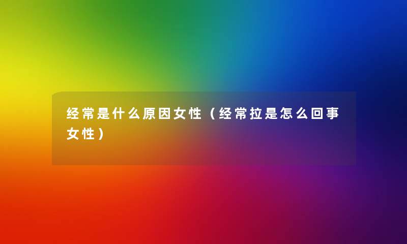 经常是什么原因女性（经常拉是怎么回事女性）