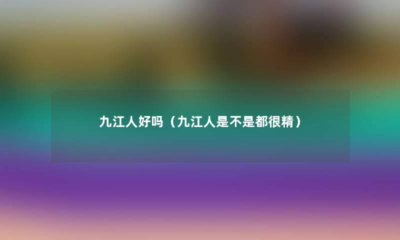 九江人好吗（九江人是不是都很精）