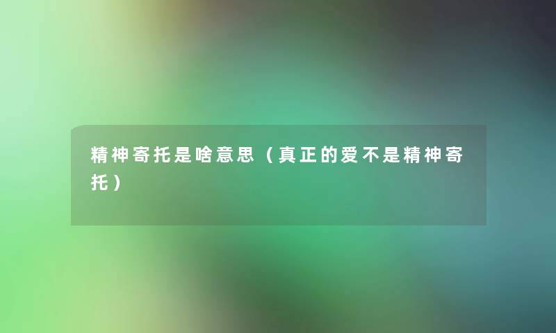 精神寄托是啥意思(真正的爱不是精神寄托) 精神寄托是啥意思(真正的爱不是精神寄托)
