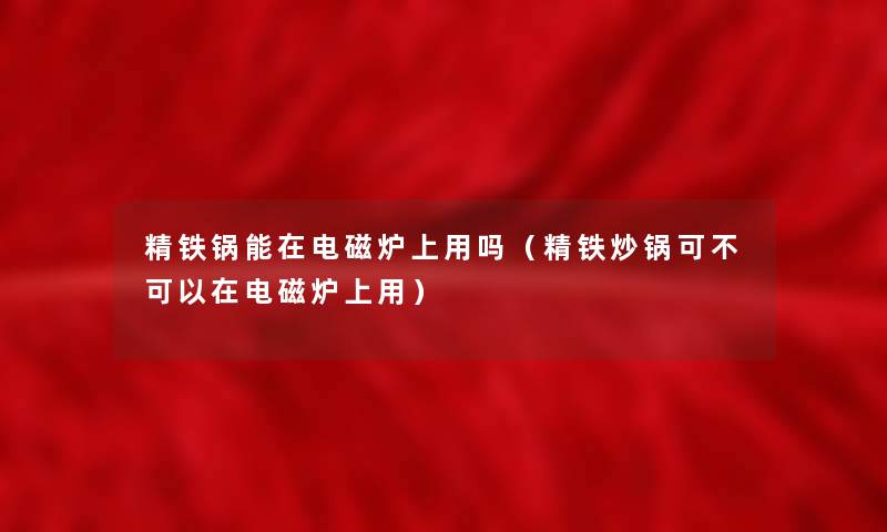 精铁锅能在电磁炉上用吗(精铁炒锅可不可以在电磁炉上用) 精铁锅能在电磁炉上用吗(精铁炒锅可不可以在电磁炉上用)