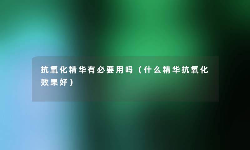 抗氧化精华有必要用吗(什么精华抗氧化效果好) 抗氧化精华有必要用吗(什么精华抗氧化效果好)