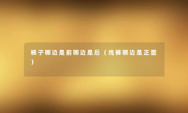 裤子哪边是前哪边是后(线裤哪边是正面) 裤子哪边是前哪边是后(线裤哪边是正面)