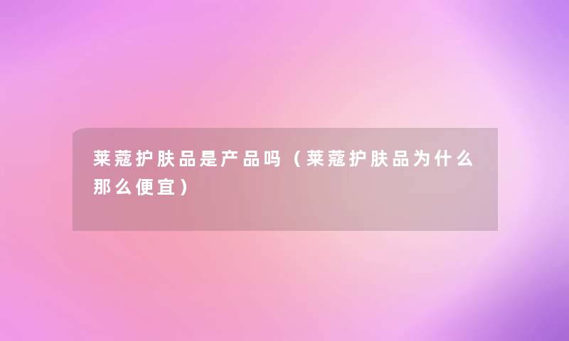 莱蔻护肤品是产品吗（莱蔻护肤品为什么那么便宜）