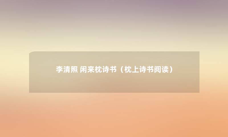 李清照 闲来枕诗书(枕上诗书阅读) 李清照 闲来枕诗书(枕上诗书阅读)