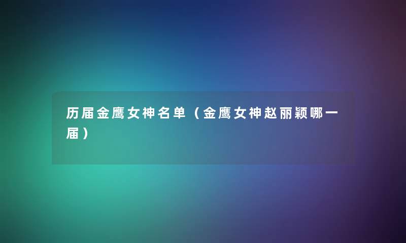 历届金鹰女神名单(金鹰女神赵丽颖哪一届) 历届金鹰女神名单(金鹰女神赵丽颖哪一届)