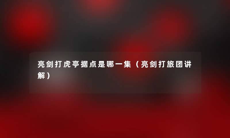 亮剑打虎亭据点是哪一集（亮剑打旅团讲解）