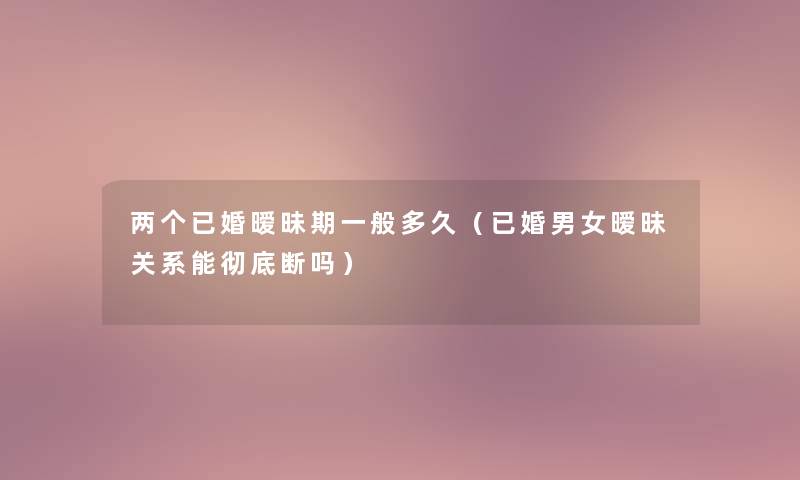 两个已婚暧昧期一般多久（已婚男女暧昧关系能彻底断吗）