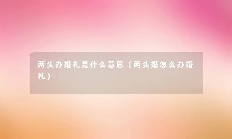 两头办婚礼是什么意思（两头婚怎么办婚礼）