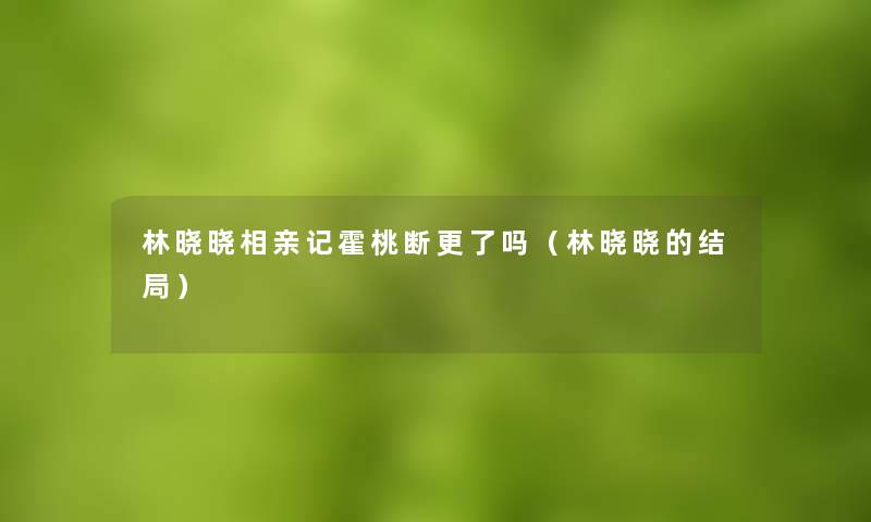 林晓晓相亲记霍桃断更了吗（林晓晓的结局）