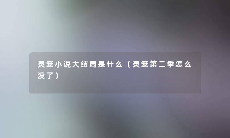 灵笼小说大结局是什么（灵笼第二季怎么没了）