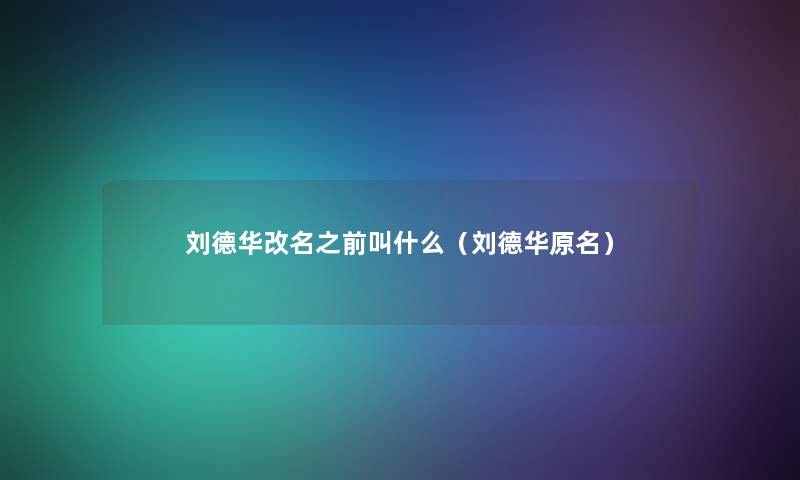 刘德华改名之前叫什么(刘德华原名) 刘德华改名之前叫什么(刘德华原名)