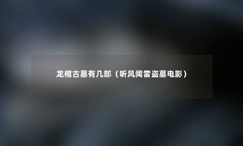 龙棺古墓有几部(听风闻雷盗墓电影) 龙棺古墓有几部(听风闻雷盗墓电影)