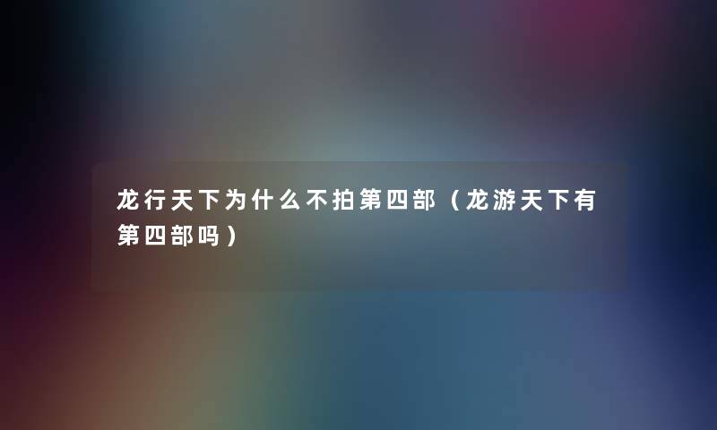 龙行天下为什么不拍第四部（龙游天下有第四部吗）