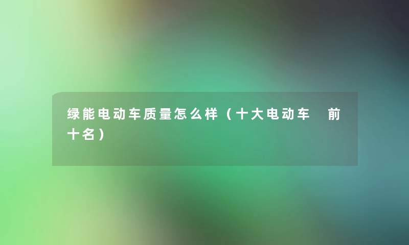 绿能电动车质量怎么样(一些电动车 前十名) 绿能电动车质量怎么样(一些电动车 前十名)