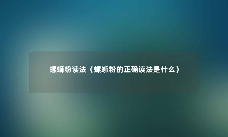 螺蛳粉读法（螺蛳粉的正确读法是什么）