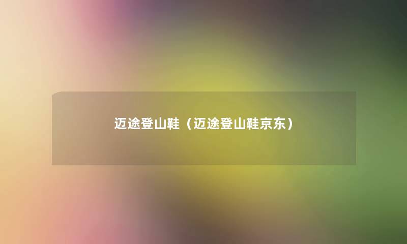 迈途登山鞋(迈途登山鞋京东) 迈途登山鞋(迈途登山鞋京东)