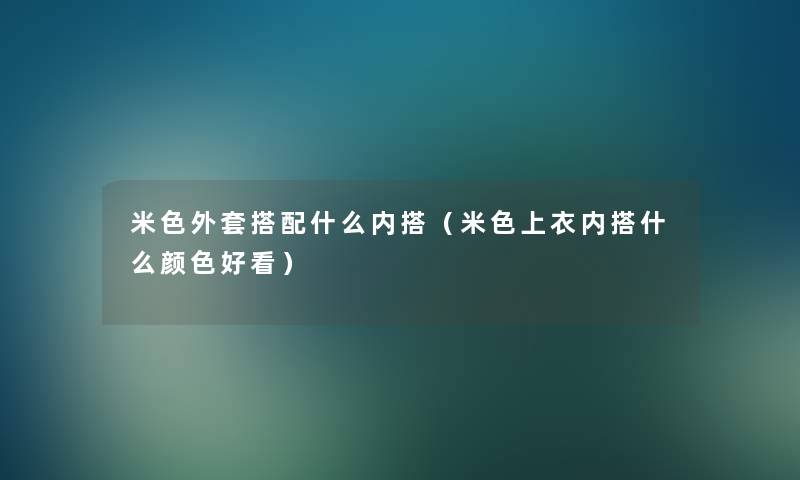 米色外套搭配什么内搭（米色上衣内搭什么颜色好看）
