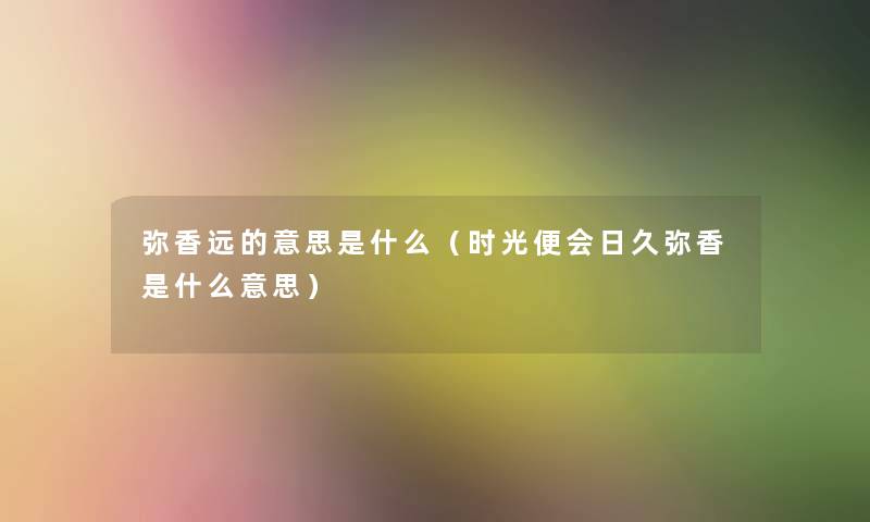 弥香远的意思是什么（时光便会日久弥香是什么意思）