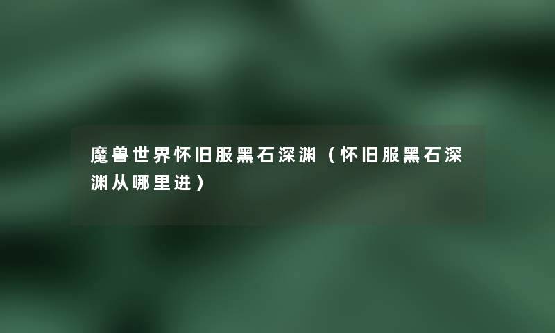魔兽世界怀旧服黑石深渊（怀旧服黑石深渊从哪里进）