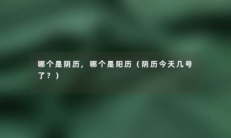 哪个是阴历,哪个是阳历(阴历今天几号了?) 哪个是阴历,哪个是阳历(阴历今天几号了?)